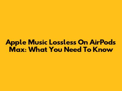 Apple Music Lossless On AirPods Max: What You Need To Know
