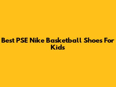 Best PSE Nike Basketball Shoes For Kids