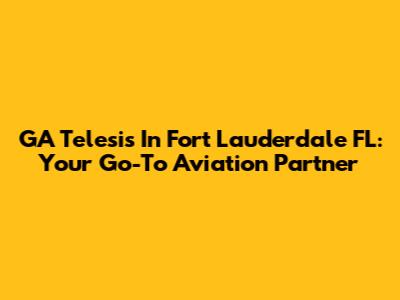 GA Telesis In Fort Lauderdale FL: Your Go-To Aviation Partner