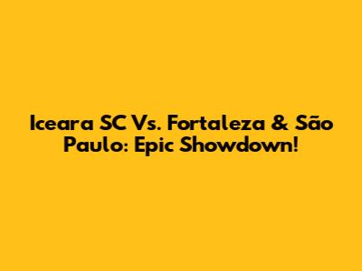 Iceara SC Vs. Fortaleza & São Paulo: Epic Showdown!