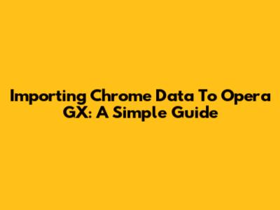 Importing Chrome Data To Opera GX: A Simple Guide