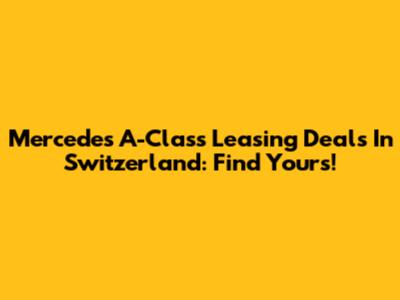 Mercedes A-Class Leasing Deals In Switzerland: Find Yours!