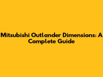 Mitsubishi Outlander Dimensions: A Complete Guide