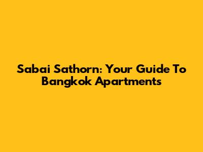 Sabai Sathorn: Your Guide To Bangkok Apartments