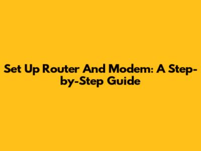 Set Up Router And Modem: A Step-by-Step Guide
