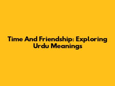 Time And Friendship: Exploring Urdu Meanings