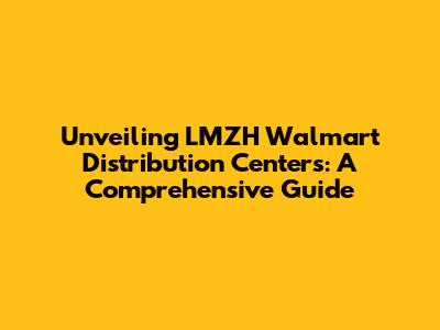 Unveiling LMZH Walmart Distribution Centers: A Comprehensive Guide