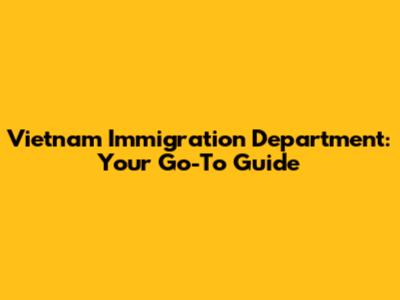 Vietnam Immigration Department: Your Go-To Guide